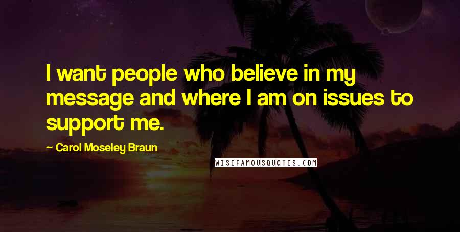 Carol Moseley Braun Quotes: I want people who believe in my message and where I am on issues to support me.