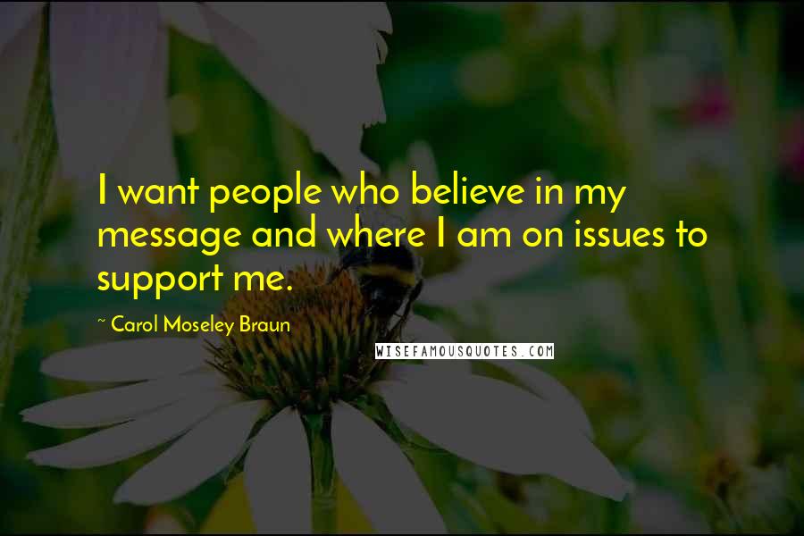 Carol Moseley Braun Quotes: I want people who believe in my message and where I am on issues to support me.