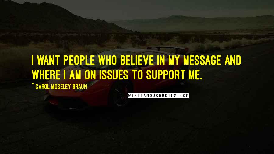 Carol Moseley Braun Quotes: I want people who believe in my message and where I am on issues to support me.