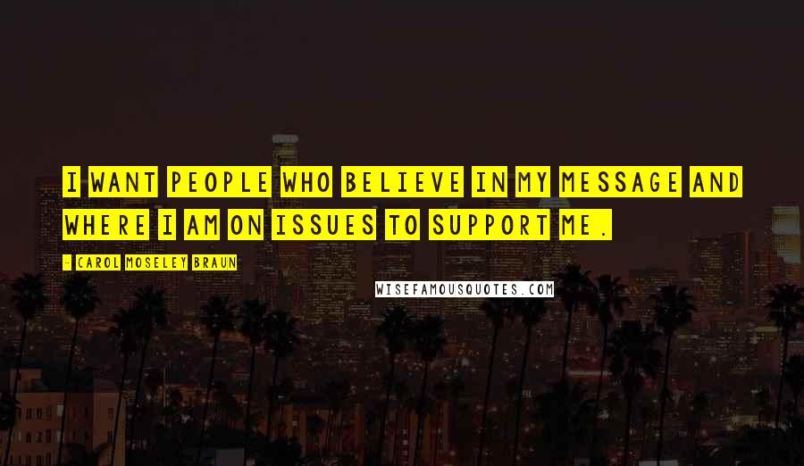 Carol Moseley Braun Quotes: I want people who believe in my message and where I am on issues to support me.