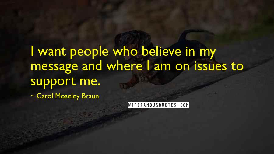 Carol Moseley Braun Quotes: I want people who believe in my message and where I am on issues to support me.