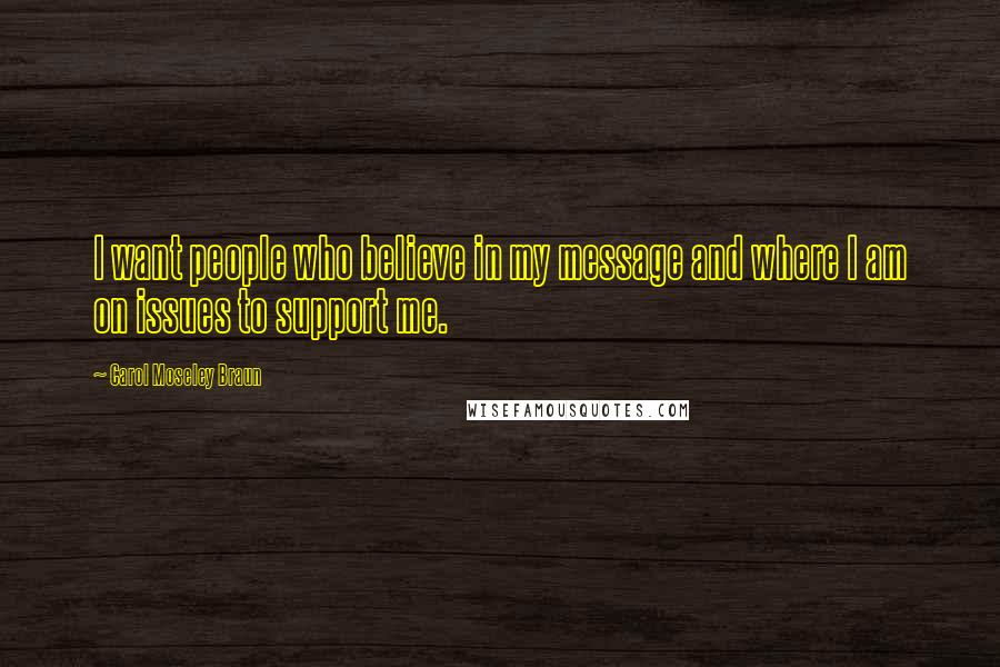 Carol Moseley Braun Quotes: I want people who believe in my message and where I am on issues to support me.