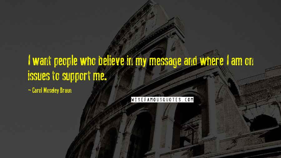 Carol Moseley Braun Quotes: I want people who believe in my message and where I am on issues to support me.