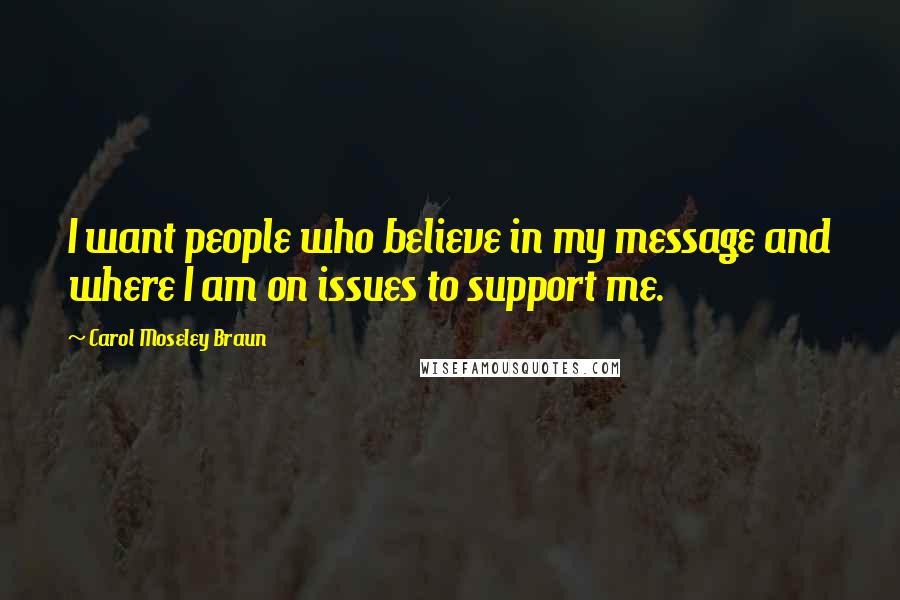 Carol Moseley Braun Quotes: I want people who believe in my message and where I am on issues to support me.