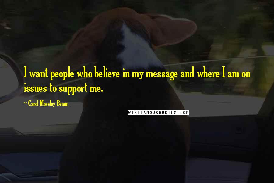 Carol Moseley Braun Quotes: I want people who believe in my message and where I am on issues to support me.