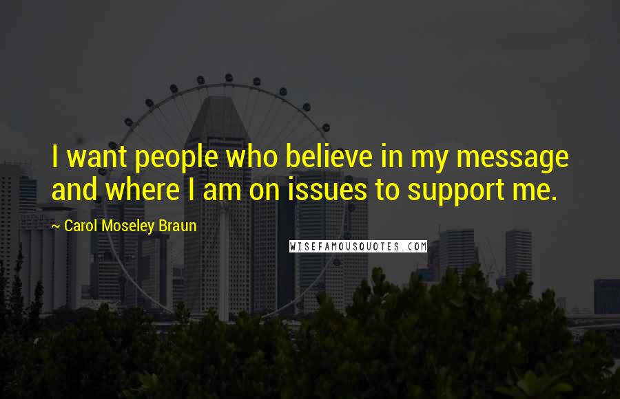 Carol Moseley Braun Quotes: I want people who believe in my message and where I am on issues to support me.