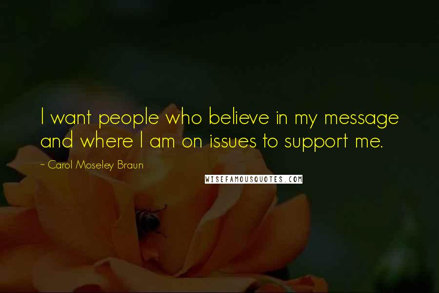 Carol Moseley Braun Quotes: I want people who believe in my message and where I am on issues to support me.