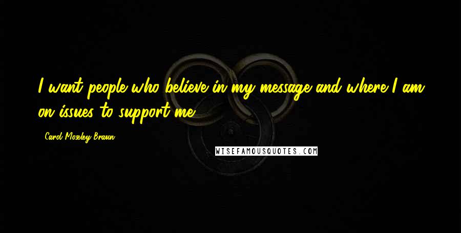 Carol Moseley Braun Quotes: I want people who believe in my message and where I am on issues to support me.