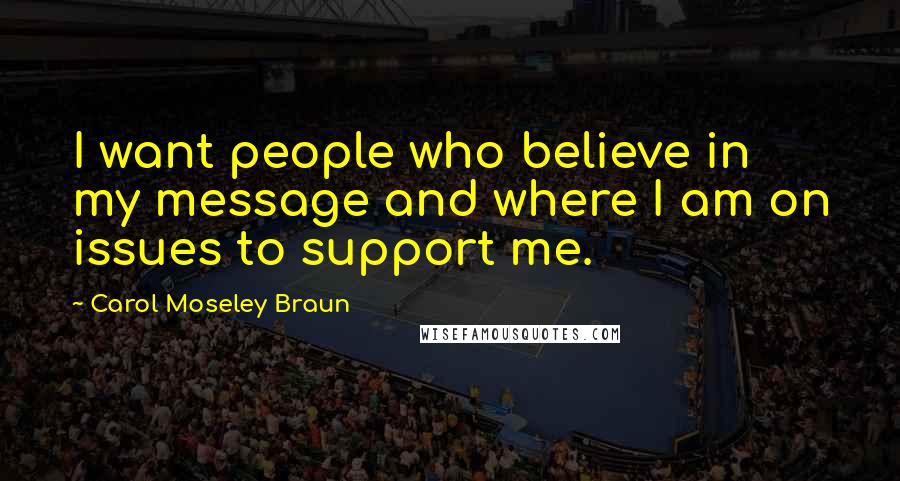 Carol Moseley Braun Quotes: I want people who believe in my message and where I am on issues to support me.