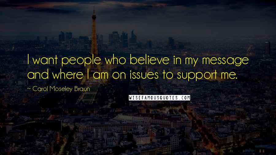 Carol Moseley Braun Quotes: I want people who believe in my message and where I am on issues to support me.