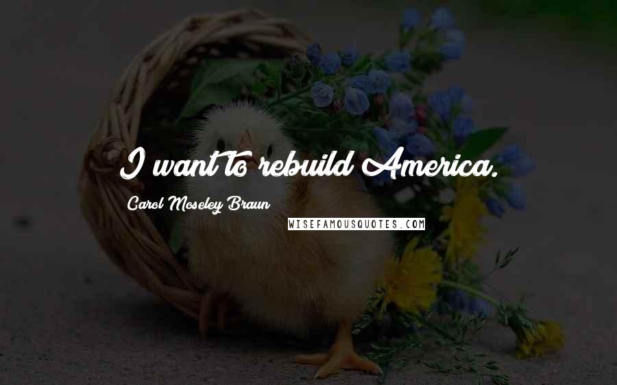 Carol Moseley Braun Quotes: I want to rebuild America.