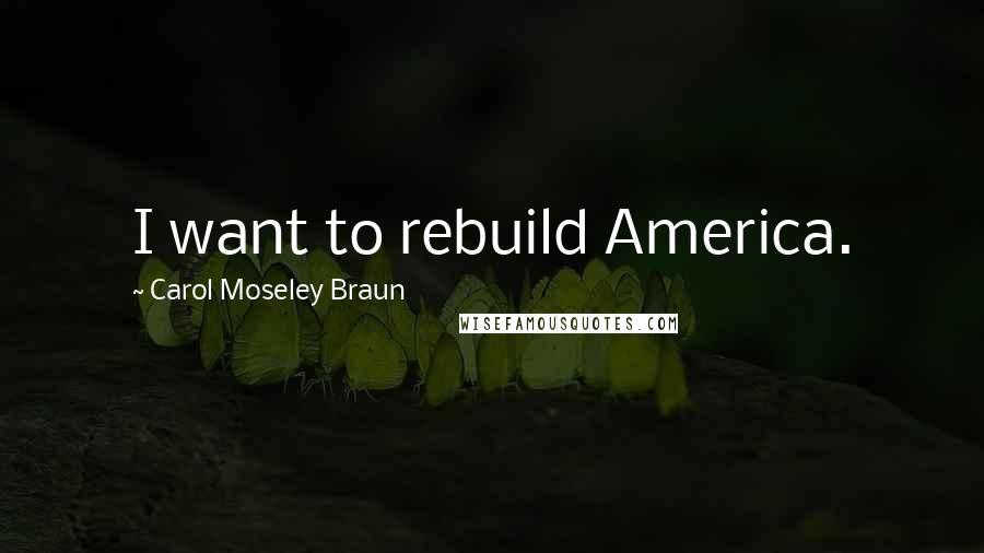 Carol Moseley Braun Quotes: I want to rebuild America.