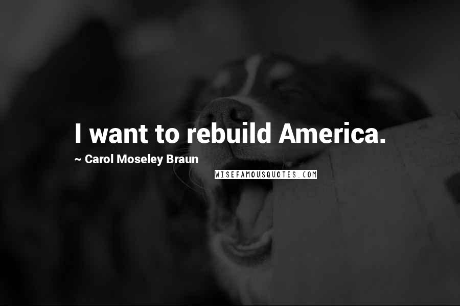 Carol Moseley Braun Quotes: I want to rebuild America.