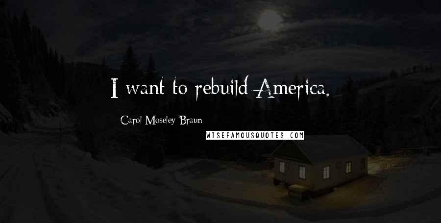 Carol Moseley Braun Quotes: I want to rebuild America.