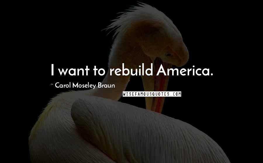 Carol Moseley Braun Quotes: I want to rebuild America.