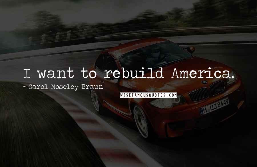 Carol Moseley Braun Quotes: I want to rebuild America.