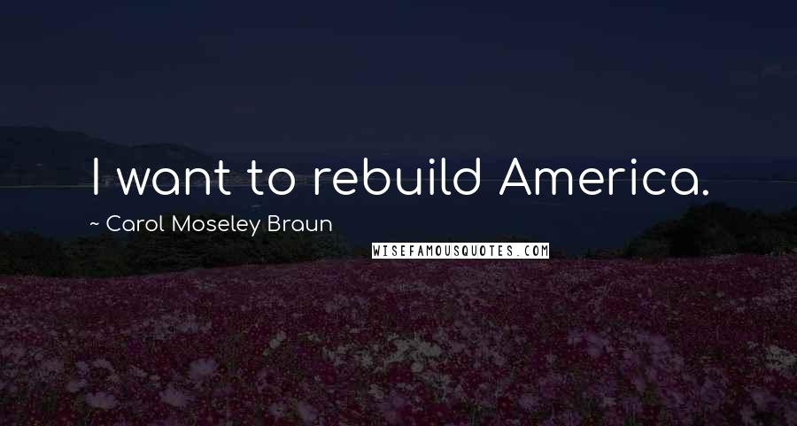 Carol Moseley Braun Quotes: I want to rebuild America.