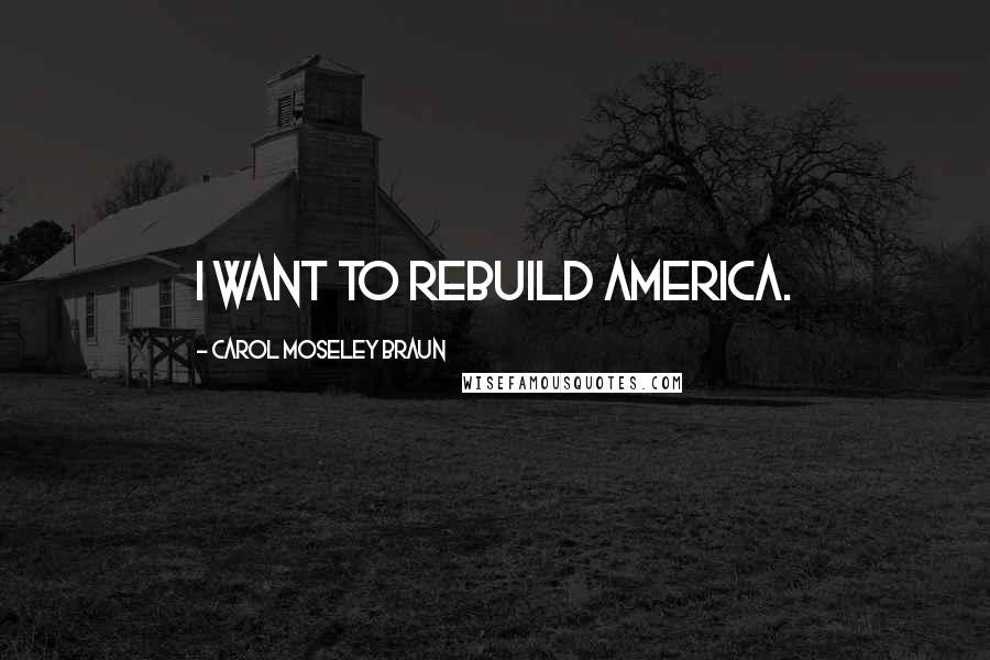 Carol Moseley Braun Quotes: I want to rebuild America.