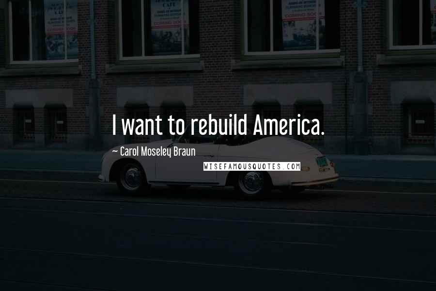 Carol Moseley Braun Quotes: I want to rebuild America.
