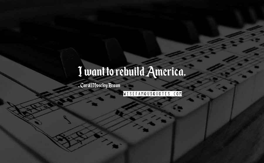 Carol Moseley Braun Quotes: I want to rebuild America.