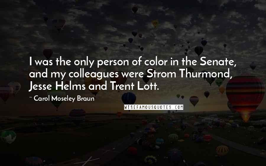 Carol Moseley Braun Quotes: I was the only person of color in the Senate, and my colleagues were Strom Thurmond, Jesse Helms and Trent Lott.