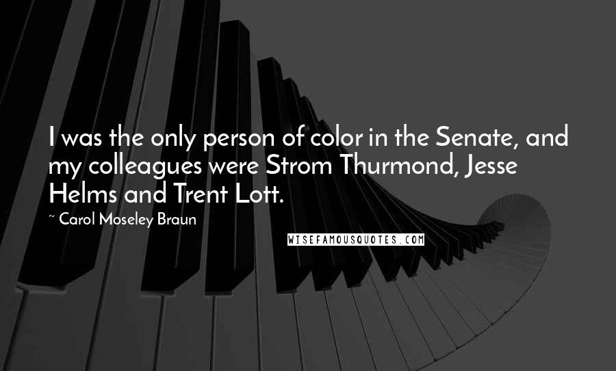 Carol Moseley Braun Quotes: I was the only person of color in the Senate, and my colleagues were Strom Thurmond, Jesse Helms and Trent Lott.