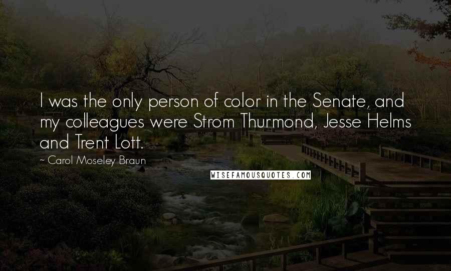 Carol Moseley Braun Quotes: I was the only person of color in the Senate, and my colleagues were Strom Thurmond, Jesse Helms and Trent Lott.