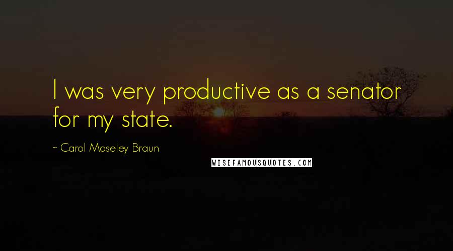 Carol Moseley Braun Quotes: I was very productive as a senator for my state.
