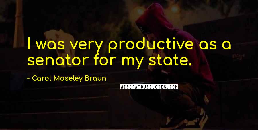 Carol Moseley Braun Quotes: I was very productive as a senator for my state.