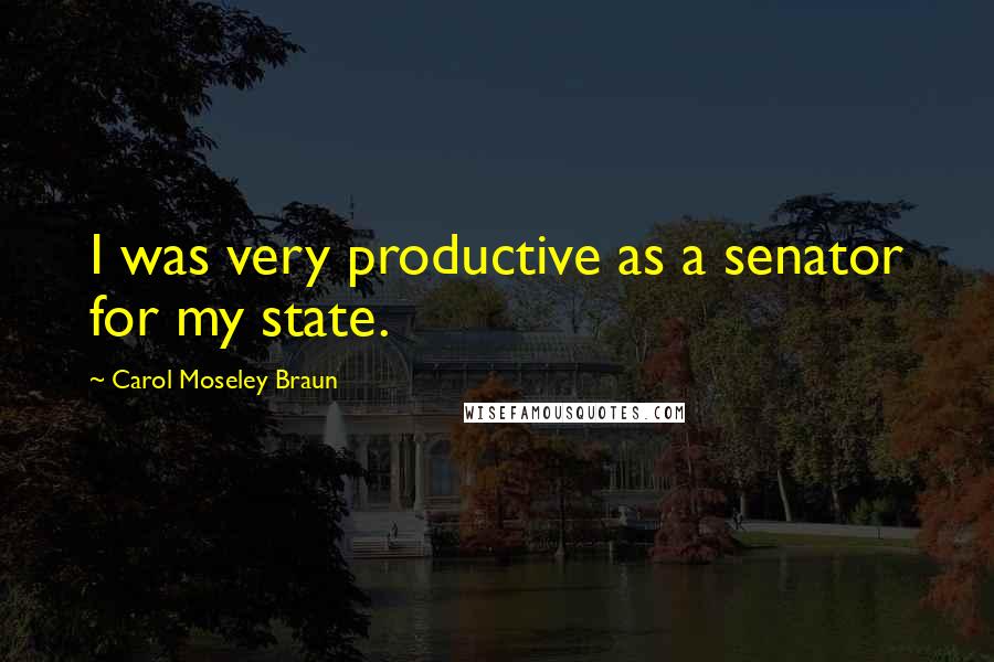Carol Moseley Braun Quotes: I was very productive as a senator for my state.