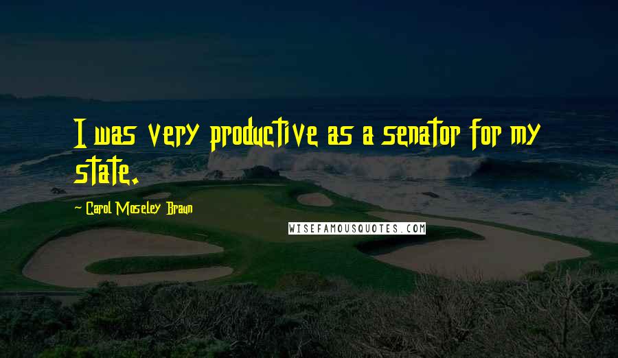 Carol Moseley Braun Quotes: I was very productive as a senator for my state.