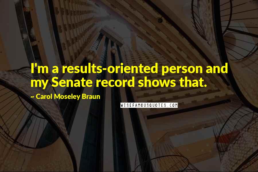 Carol Moseley Braun Quotes: I'm a results-oriented person and my Senate record shows that.