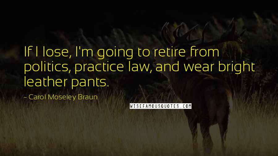 Carol Moseley Braun Quotes: If I lose, I'm going to retire from politics, practice law, and wear bright leather pants.