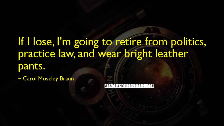 Carol Moseley Braun Quotes: If I lose, I'm going to retire from politics, practice law, and wear bright leather pants.