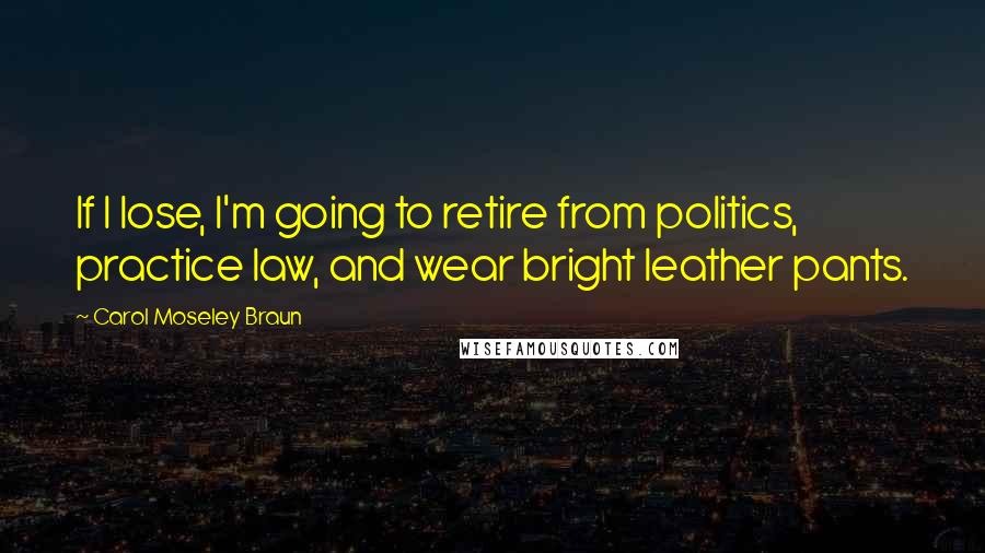 Carol Moseley Braun Quotes: If I lose, I'm going to retire from politics, practice law, and wear bright leather pants.