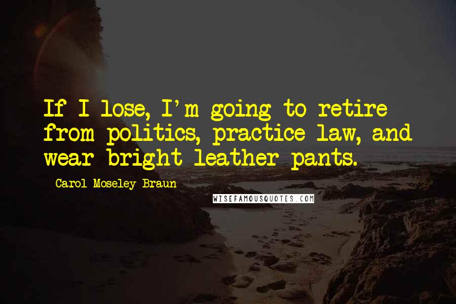 Carol Moseley Braun Quotes: If I lose, I'm going to retire from politics, practice law, and wear bright leather pants.