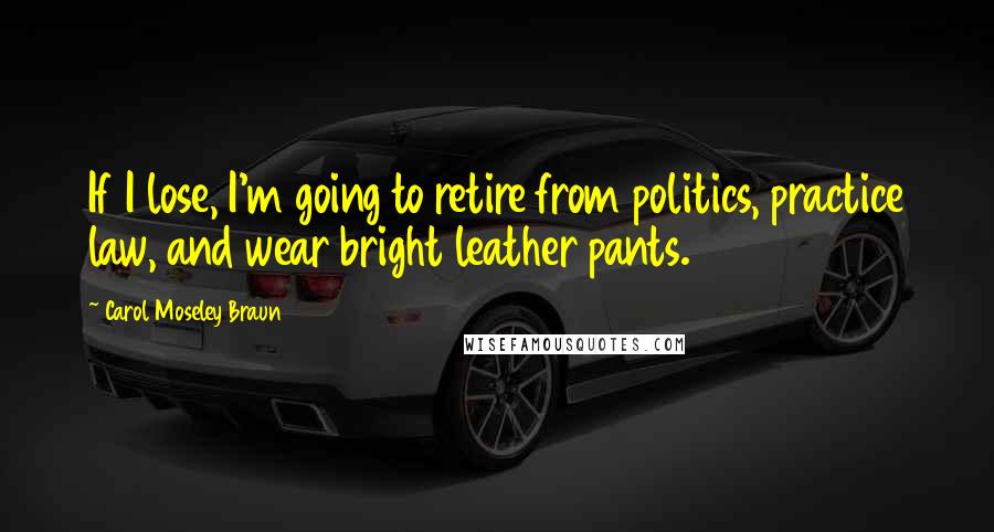 Carol Moseley Braun Quotes: If I lose, I'm going to retire from politics, practice law, and wear bright leather pants.