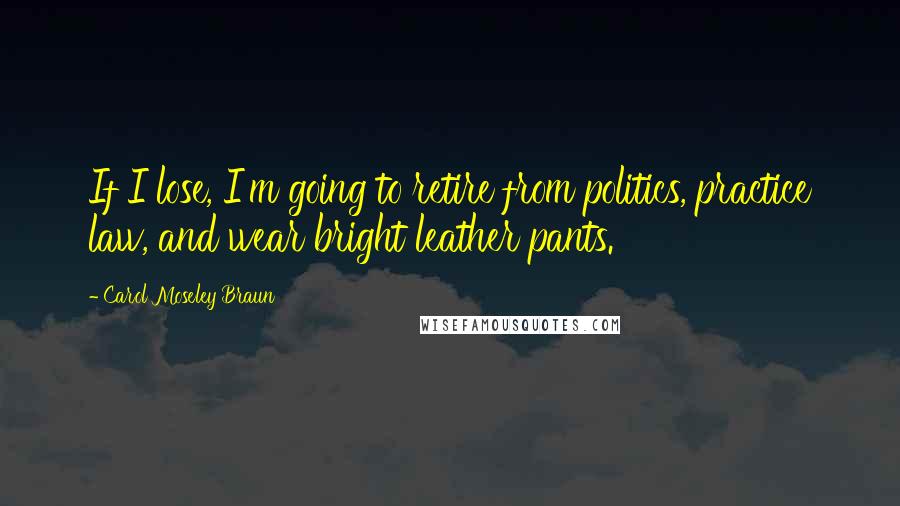 Carol Moseley Braun Quotes: If I lose, I'm going to retire from politics, practice law, and wear bright leather pants.