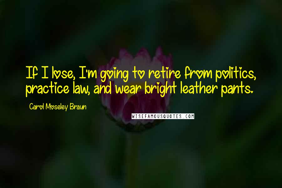 Carol Moseley Braun Quotes: If I lose, I'm going to retire from politics, practice law, and wear bright leather pants.