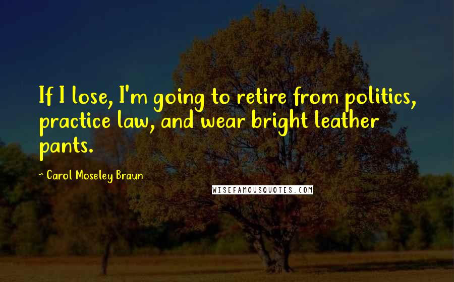 Carol Moseley Braun Quotes: If I lose, I'm going to retire from politics, practice law, and wear bright leather pants.