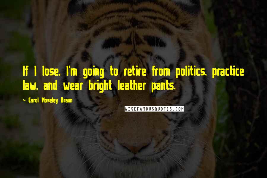 Carol Moseley Braun Quotes: If I lose, I'm going to retire from politics, practice law, and wear bright leather pants.