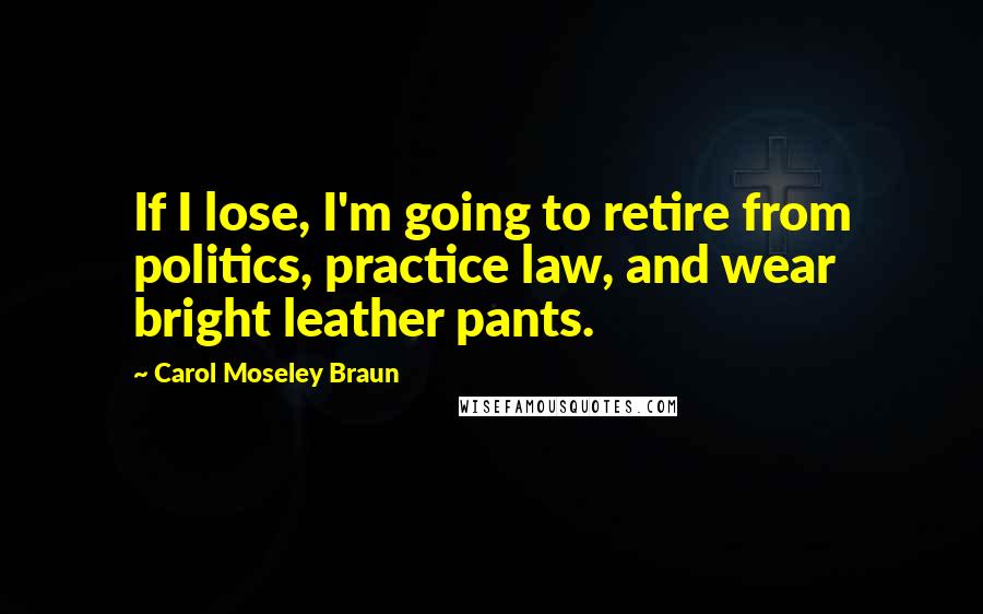 Carol Moseley Braun Quotes: If I lose, I'm going to retire from politics, practice law, and wear bright leather pants.