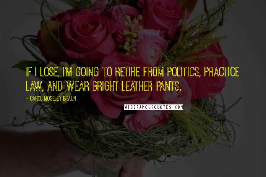 Carol Moseley Braun Quotes: If I lose, I'm going to retire from politics, practice law, and wear bright leather pants.