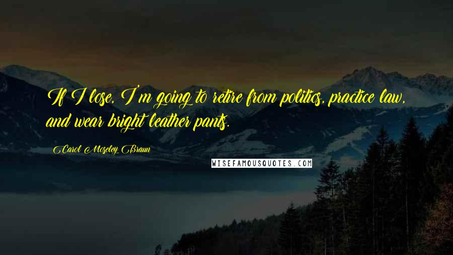 Carol Moseley Braun Quotes: If I lose, I'm going to retire from politics, practice law, and wear bright leather pants.