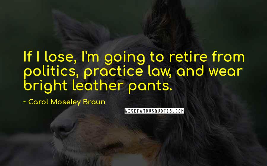 Carol Moseley Braun Quotes: If I lose, I'm going to retire from politics, practice law, and wear bright leather pants.