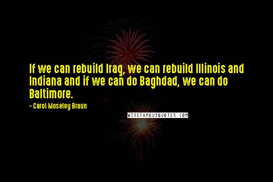 Carol Moseley Braun Quotes: If we can rebuild Iraq, we can rebuild Illinois and Indiana and if we can do Baghdad, we can do Baltimore.