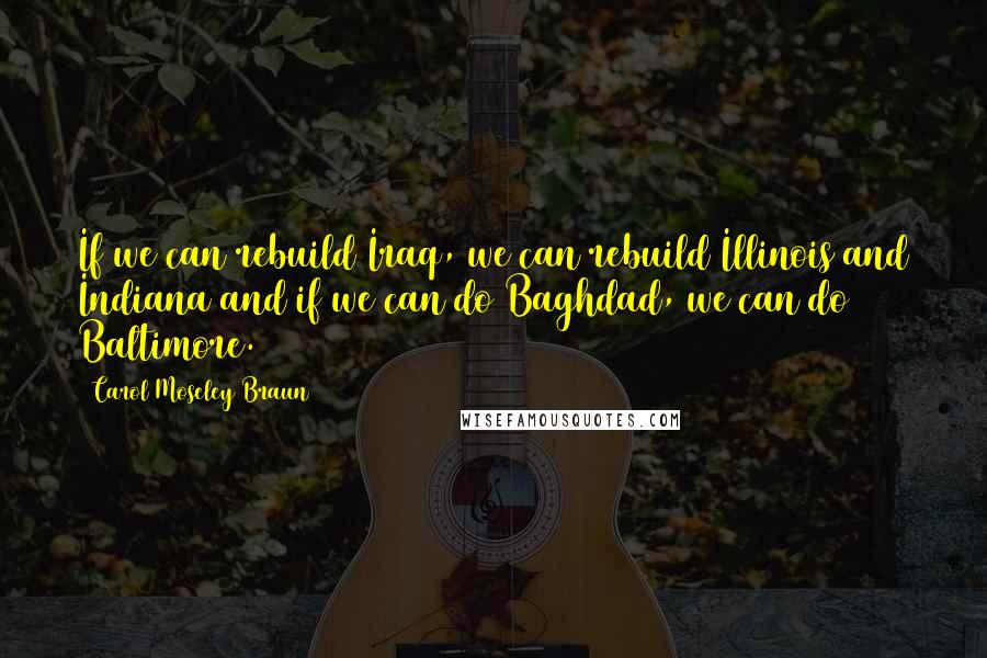 Carol Moseley Braun Quotes: If we can rebuild Iraq, we can rebuild Illinois and Indiana and if we can do Baghdad, we can do Baltimore.