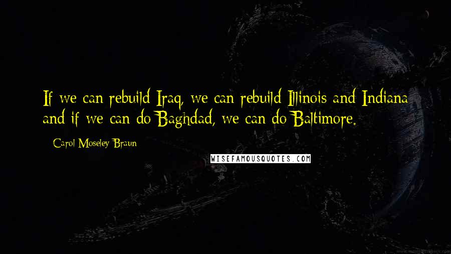 Carol Moseley Braun Quotes: If we can rebuild Iraq, we can rebuild Illinois and Indiana and if we can do Baghdad, we can do Baltimore.