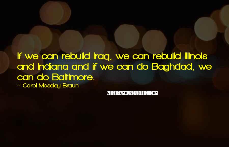 Carol Moseley Braun Quotes: If we can rebuild Iraq, we can rebuild Illinois and Indiana and if we can do Baghdad, we can do Baltimore.