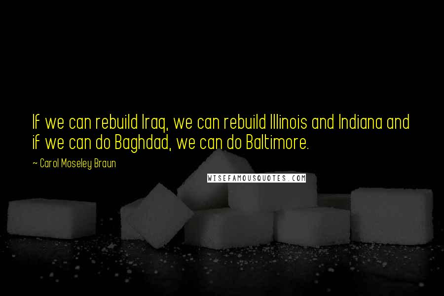 Carol Moseley Braun Quotes: If we can rebuild Iraq, we can rebuild Illinois and Indiana and if we can do Baghdad, we can do Baltimore.